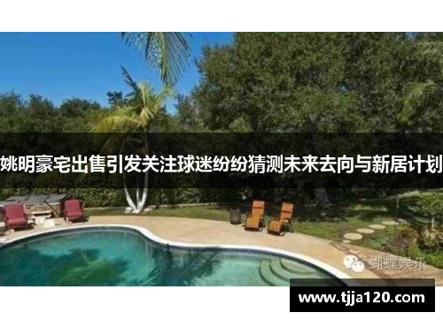 姚明豪宅出售引发关注球迷纷纷猜测未来去向与新居计划