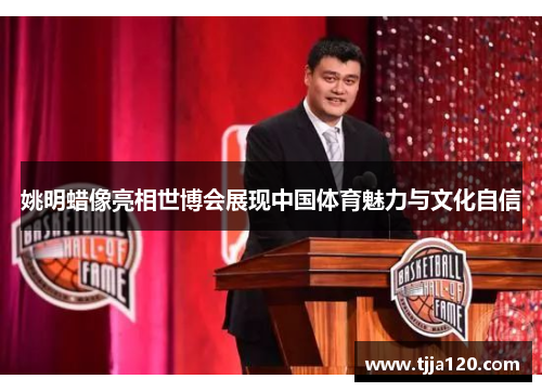 姚明蜡像亮相世博会展现中国体育魅力与文化自信