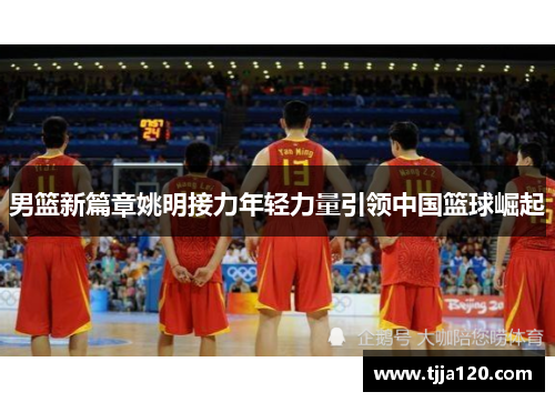 男篮新篇章姚明接力年轻力量引领中国篮球崛起