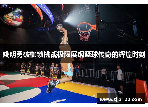 姚明勇破枷锁挑战极限展现篮球传奇的辉煌时刻