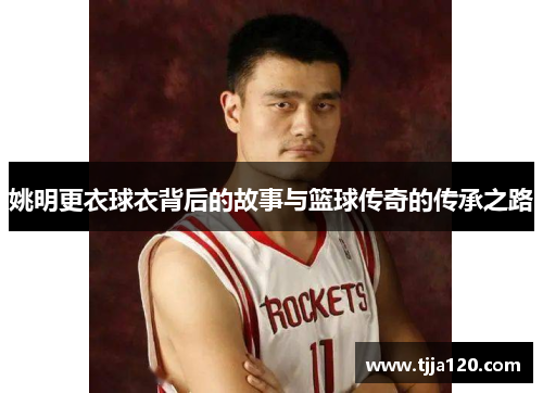 姚明更衣球衣背后的故事与篮球传奇的传承之路