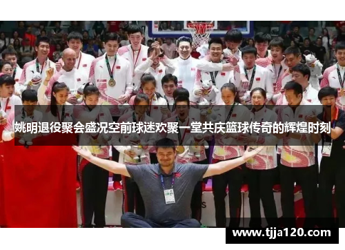 姚明退役聚会盛况空前球迷欢聚一堂共庆篮球传奇的辉煌时刻