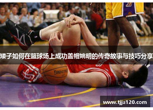 矮子如何在篮球场上成功盖帽姚明的传奇故事与技巧分享