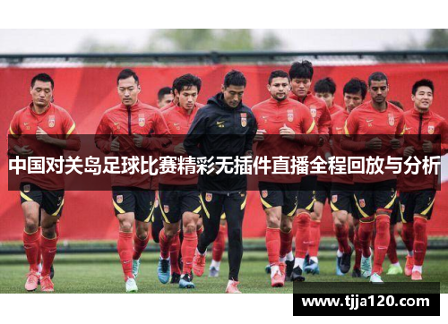 中国对关岛足球比赛精彩无插件直播全程回放与分析