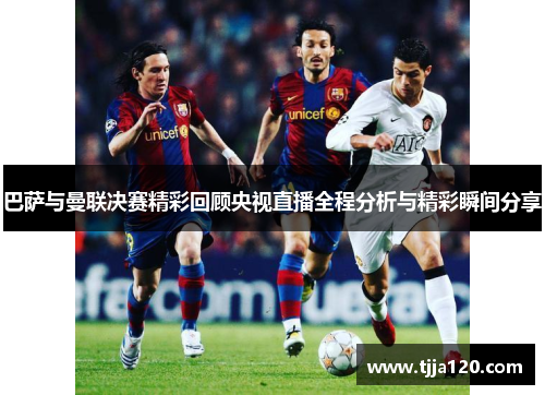 巴萨与曼联决赛精彩回顾央视直播全程分析与精彩瞬间分享