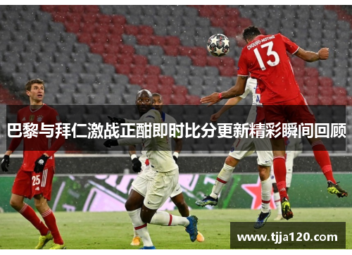 巴黎与拜仁激战正酣即时比分更新精彩瞬间回顾