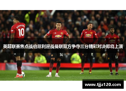 英超联赛焦点战伯恩利迎战曼联双方争夺三分精彩对决即将上演