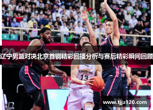 辽宁男篮对决北京首钢精彩回播分析与赛后精彩瞬间回顾